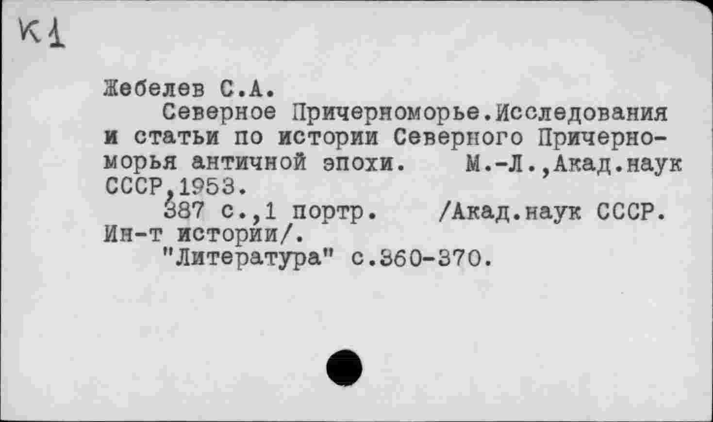 ﻿Жебелев С.А.
Северное Причерноморье.Исследования и статьи по истории Северного Причерноморья античной эпохи. М.-Л..Акад.наук СССР.1953.
387 с.,1 портр. /Акад.наук СССР. Ин-т истории/.
"Литература” с.360-370.